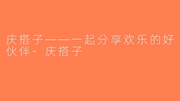 庆搭子——一起分享欢乐的好伙伴-庆搭子