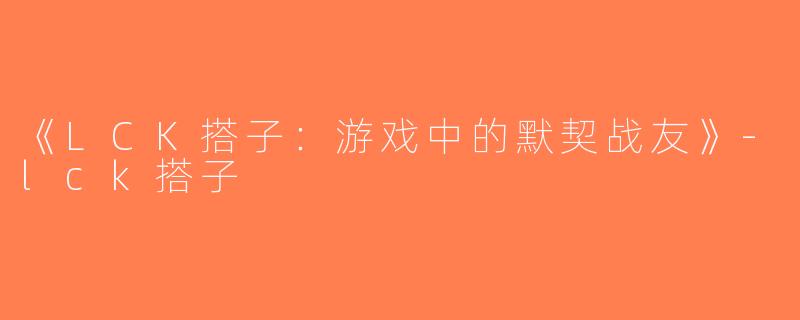 《LCK搭子：游戏中的默契战友》-lck搭子
