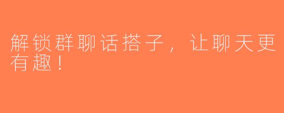 解锁群聊话搭子，让聊天更有趣！