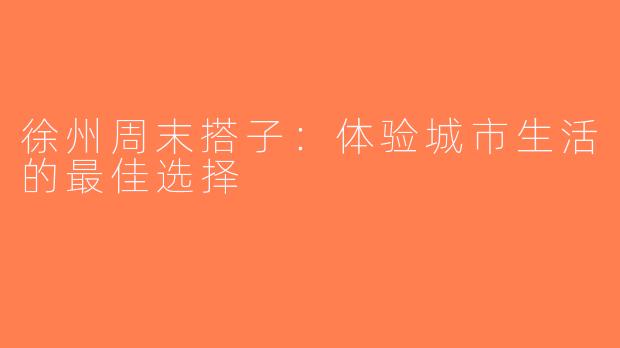 徐州周末搭子：体验城市生活的最佳选择