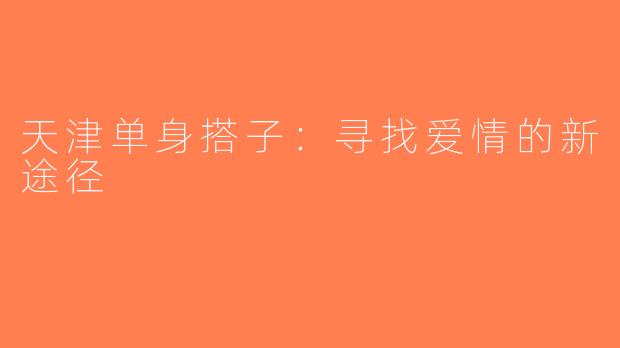 天津单身搭子：寻找爱情的新途径