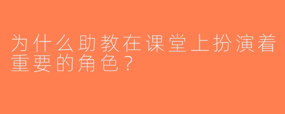 为什么助教在课堂上扮演着重要的角色？