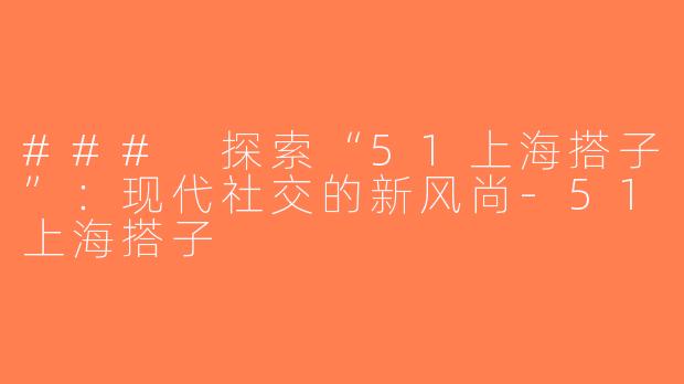 ### 探索“51上海搭子”：现代社交的新风尚-51上海搭子