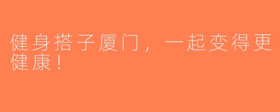 健身搭子厦门，一起变得更健康！