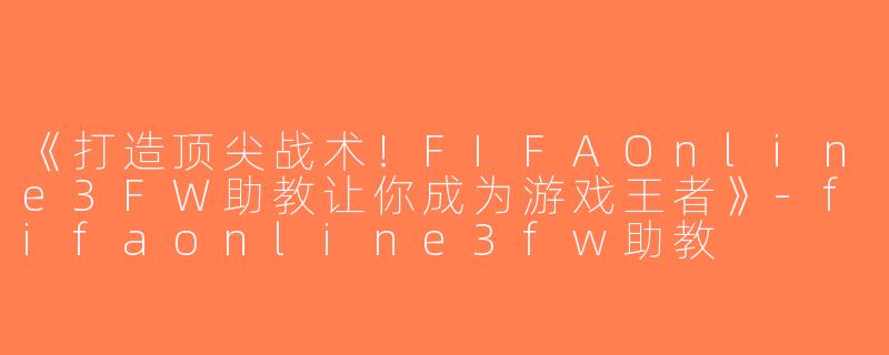 《打造顶尖战术！FIFAOnline3FW助教让你成为游戏王者》-fifaonline3fw助教