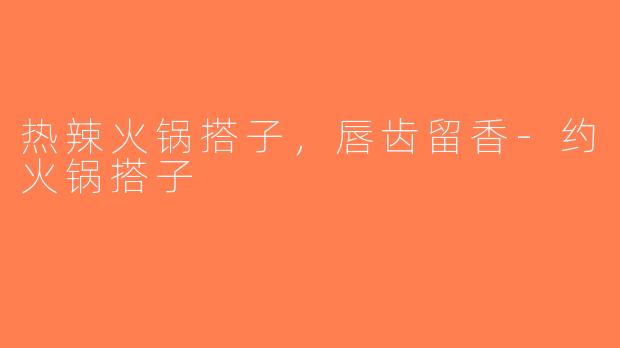 热辣火锅搭子，唇齿留香-约火锅搭子