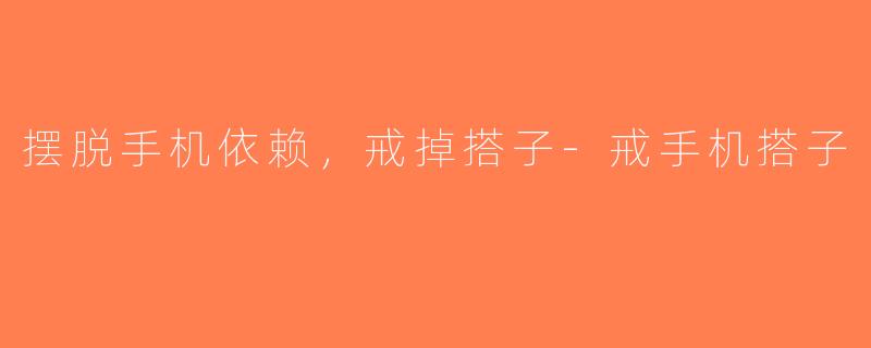 摆脱手机依赖，戒掉搭子-戒手机搭子