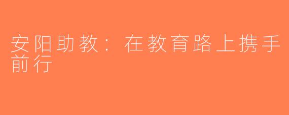 安阳助教：在教育路上携手前行