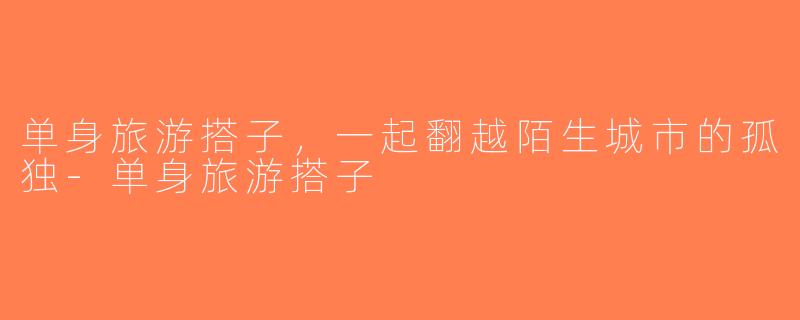 单身旅游搭子，一起翻越陌生城市的孤独-单身旅游搭子