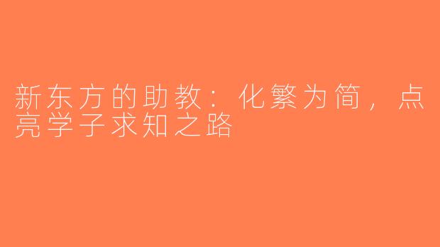 新东方的助教：化繁为简，点亮学子求知之路