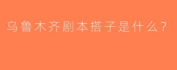 乌鲁木齐剧本搭子是什么？