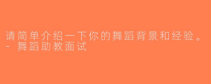请简单介绍一下你的舞蹈背景和经验。-舞蹈助教面试