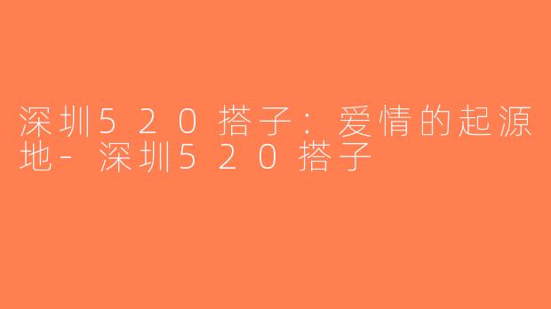 深圳520搭子：爱情的起源地-深圳520搭子