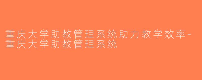 重庆大学助教管理系统助力教学效率-重庆大学助教管理系统