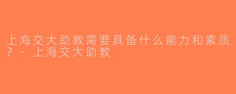 上海交大助教需要具备什么能力和素质？-上海交大助教