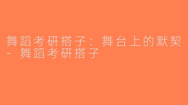 舞蹈考研搭子：舞台上的默契-舞蹈考研搭子