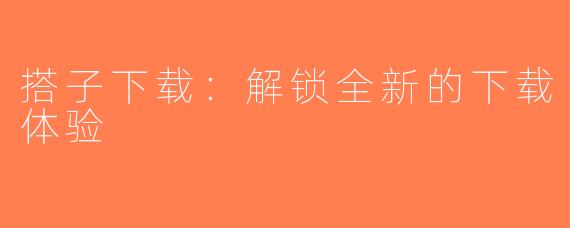 搭子下载:解锁全新的下载体验