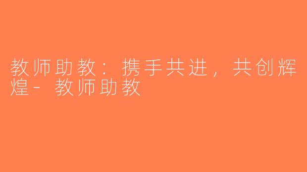 教师助教：携手共进，共创辉煌-教师助教