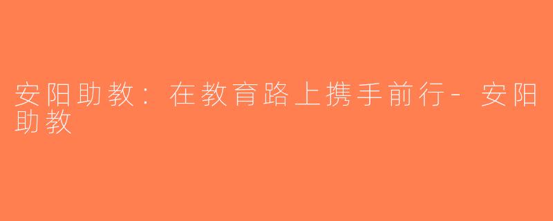 安阳助教：在教育路上携手前行-安阳助教