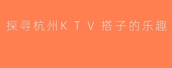 探寻杭州KTV搭子的乐趣