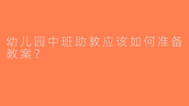 幼儿园中班助教应该如何准备教案？