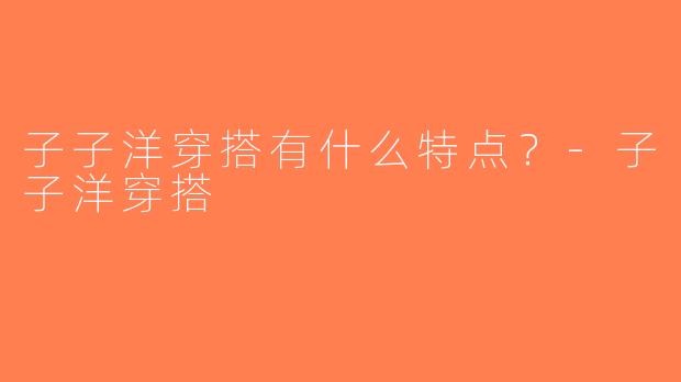 子子洋穿搭有什么特点？-子子洋穿搭