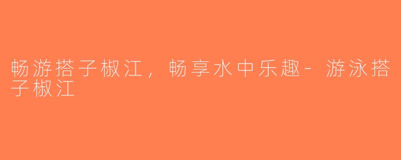 畅游搭子椒江，畅享水中乐趣-游泳搭子椒江