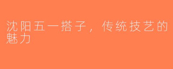 沈阳五一搭子，传统技艺的魅力