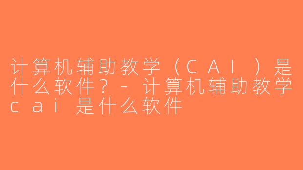 计算机辅助教学（CAI）是什么软件？-计算机辅助教学cai是什么软件