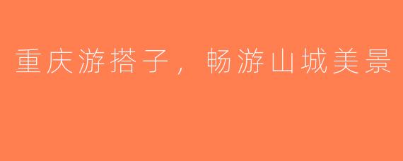 重庆游搭子,畅游山城美景