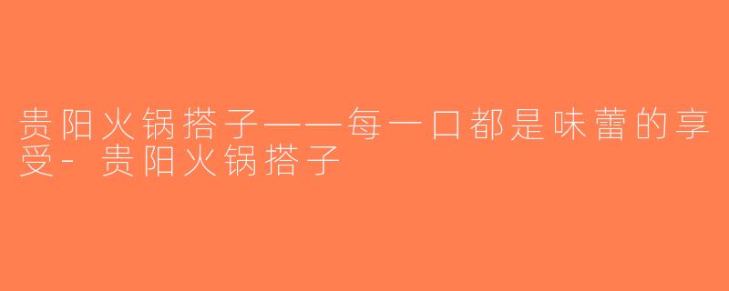 贵阳火锅搭子——每一口都是味蕾的享受-贵阳火锅搭子