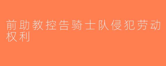 前助教控告骑士队侵犯劳动权利