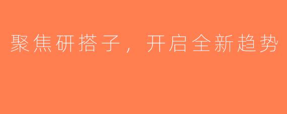 聚焦研搭子，开启全新趋势