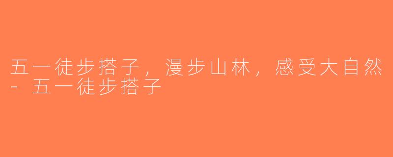 五一徒步搭子，漫步山林，感受大自然-五一徒步搭子