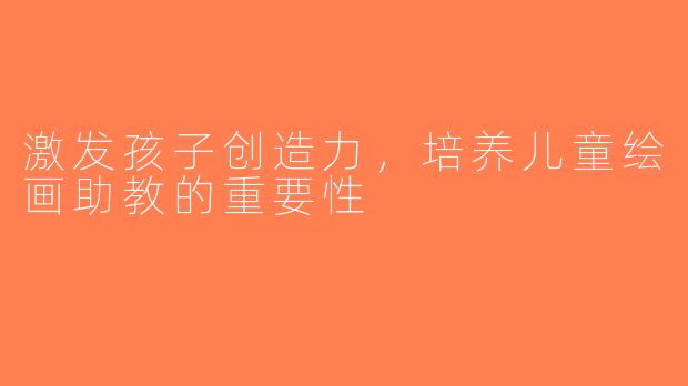 激发孩子创造力，培养儿童绘画助教的重要性