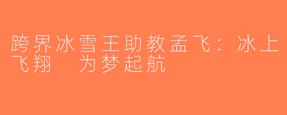 跨界冰雪王助教孟飞：冰上飞翔 为梦起航