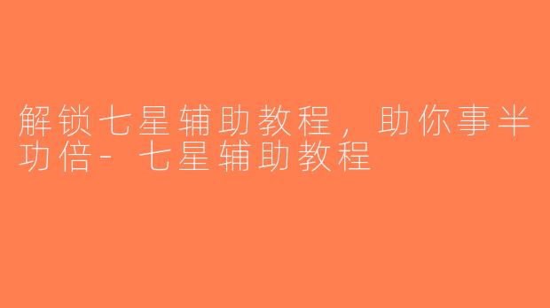 解锁七星辅助教程，助你事半功倍-七星辅助教程