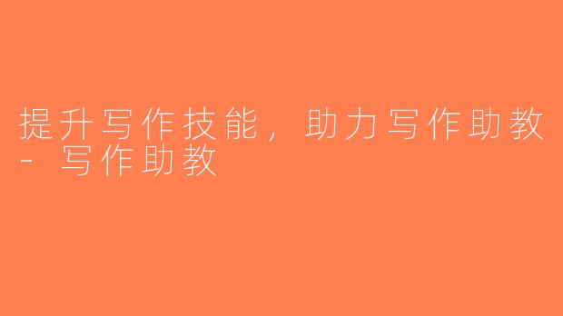 提升写作技能，助力写作助教-写作助教