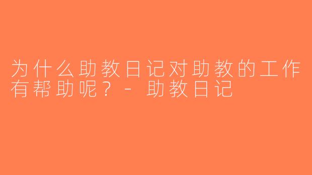 为什么助教日记对助教的工作有帮助呢？-助教日记