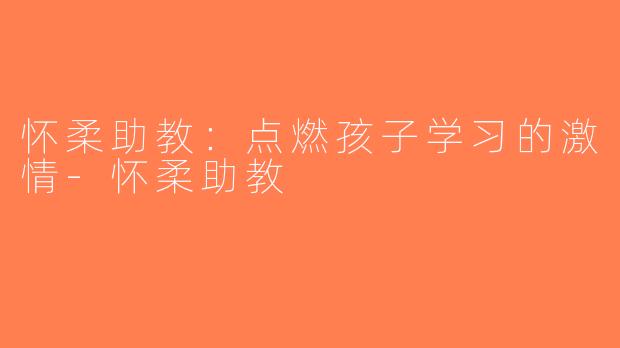 怀柔助教：点燃孩子学习的激情-怀柔助教