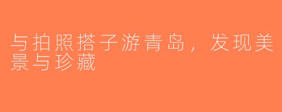 与拍照搭子游青岛，发现美景与珍藏