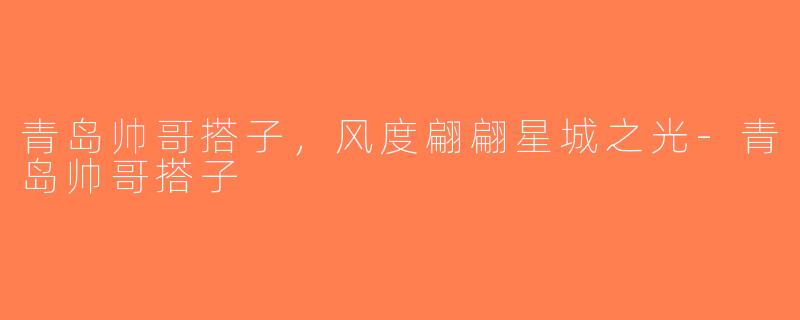 青岛帅哥搭子，风度翩翩星城之光-青岛帅哥搭子