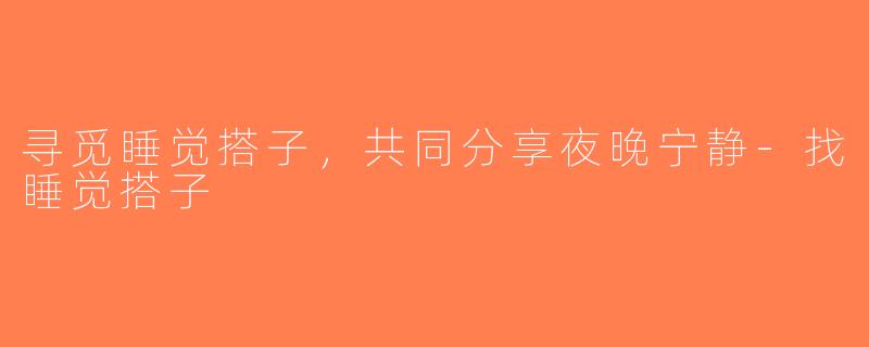 寻觅睡觉搭子，共同分享夜晚宁静-找睡觉搭子