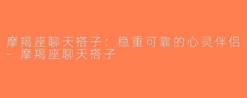 摩羯座聊天搭子：稳重可靠的心灵伴侣-摩羯座聊天搭子
