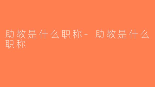 助教是什么职称-助教是什么职称