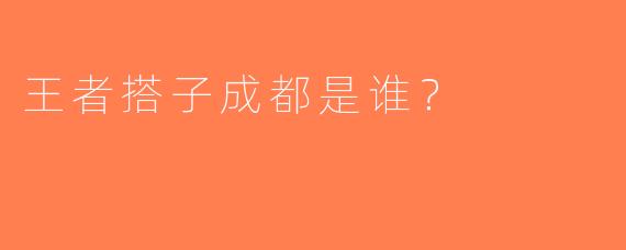 王者搭子成都是谁？
