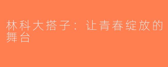林科大搭子：让青春绽放的舞台
