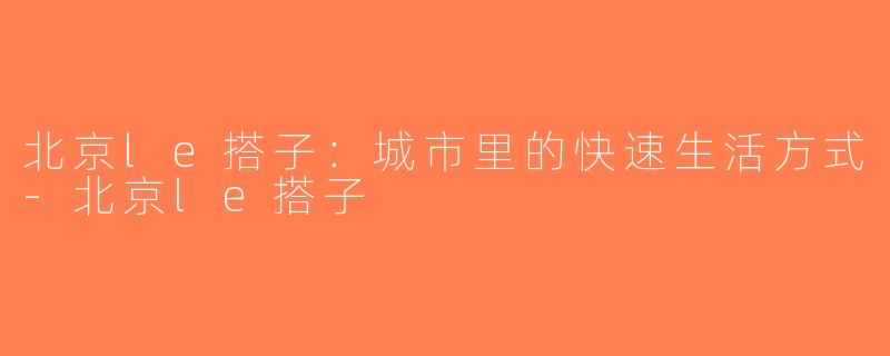 北京le搭子：城市里的快速生活方式-北京le搭子