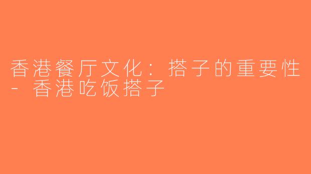香港餐厅文化：搭子的重要性-香港吃饭搭子