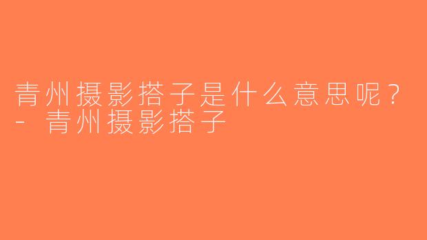 青州摄影搭子是什么意思呢？-青州摄影搭子